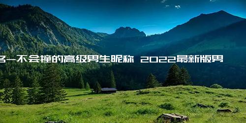 网名-不会撞的高级男生昵称 2022最新版男生个性网名